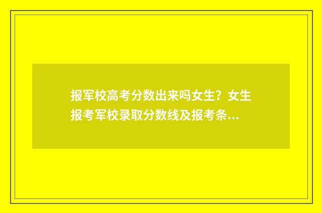 报军校高考分数出来吗女生？女生报考军校录取分数线及报考条件解析 军校高考多少分录取