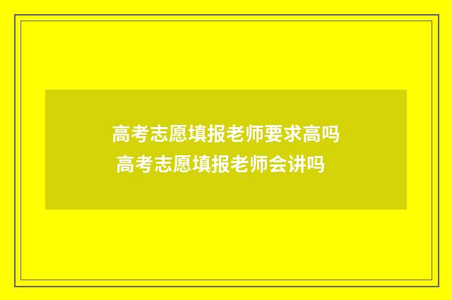 高考志愿填报老师要求高吗 高考志愿填报老师会讲吗
