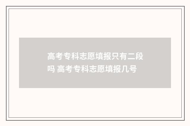 高考专科志愿填报只有二段吗 高考专科志愿填报几号