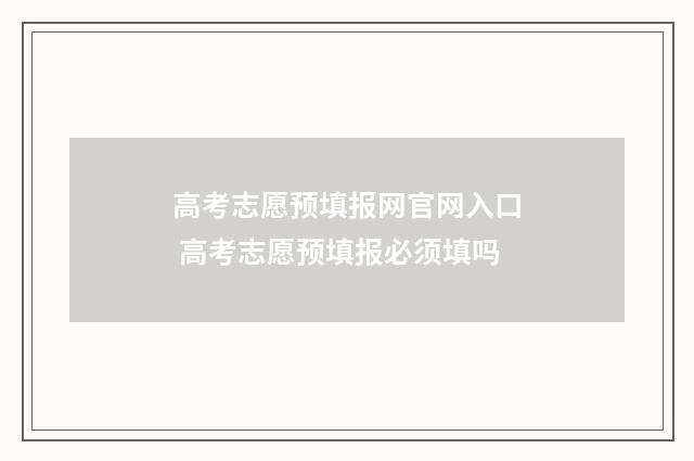 高考志愿预填报网官网入口 高考志愿预填报必须填吗
