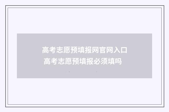 高考志愿预填报网官网入口 高考志愿预填报必须填吗
