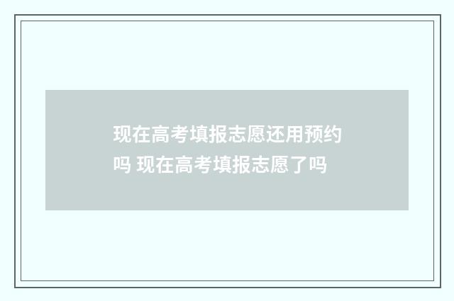 现在高考填报志愿还用预约吗 现在高考填报志愿了吗