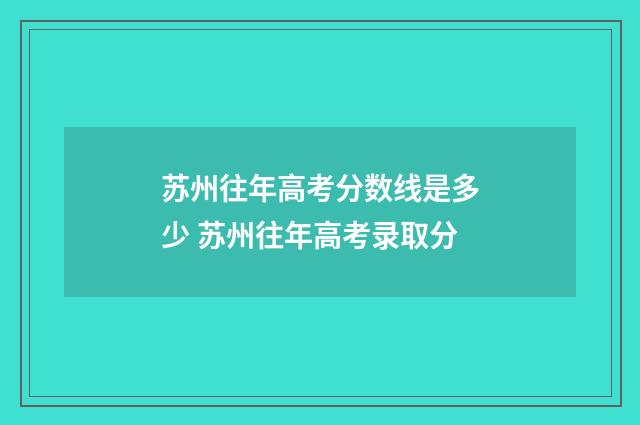 苏州往年高考分数线是多少 苏州往年高考录取分