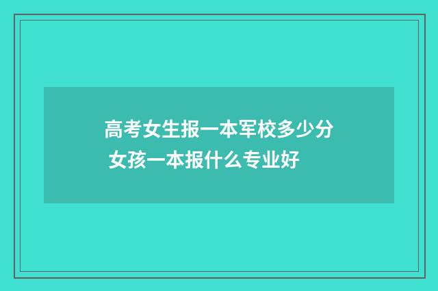 高考女生报一本军校多少分 女孩一本报什么专业好