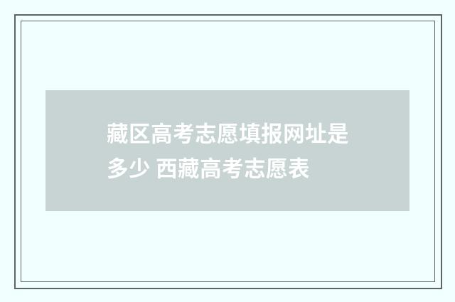 藏区高考志愿填报网址是多少 西藏高考志愿表