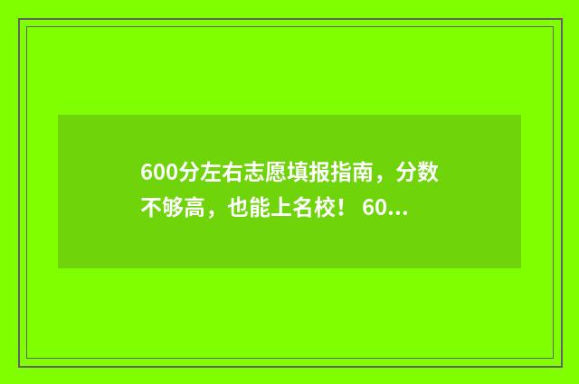 600分左右志愿填报指南，分数不够高，也能上名校！ 600分填什么大学