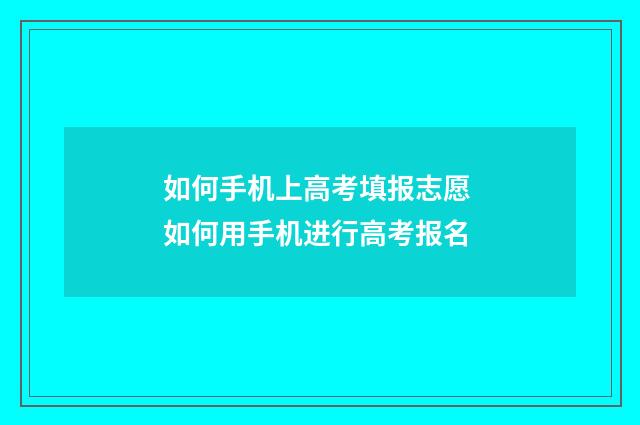 如何手机上高考填报志愿 如何用手机进行高考报名