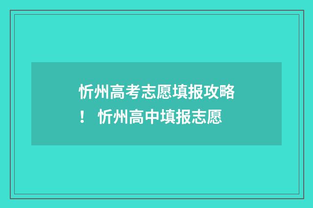忻州高考志愿填报攻略！ 忻州高中填报志愿