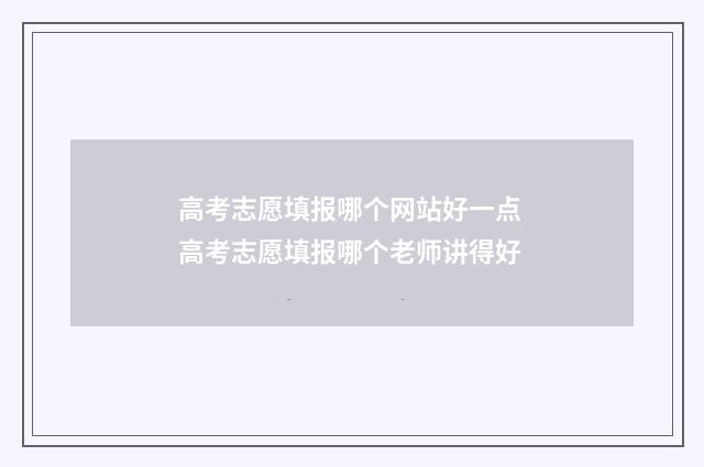 高考志愿填报哪个网站好一点 高考志愿填报哪个老师讲得好