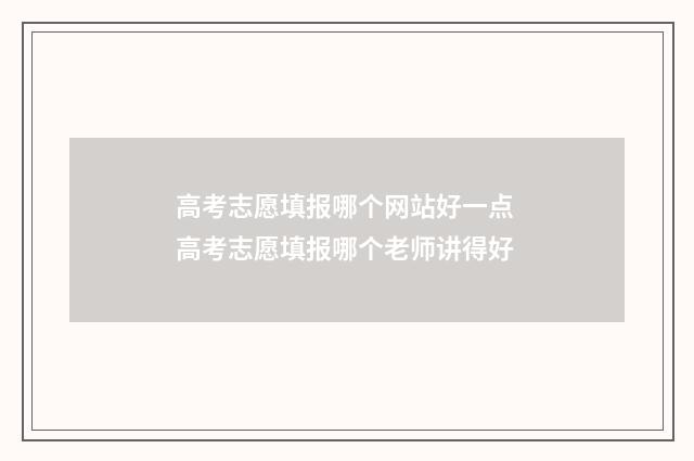 高考志愿填报哪个网站好一点 高考志愿填报哪个老师讲得好