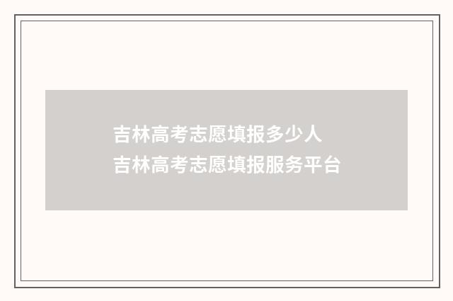 吉林高考志愿填报多少人 吉林高考志愿填报服务平台
