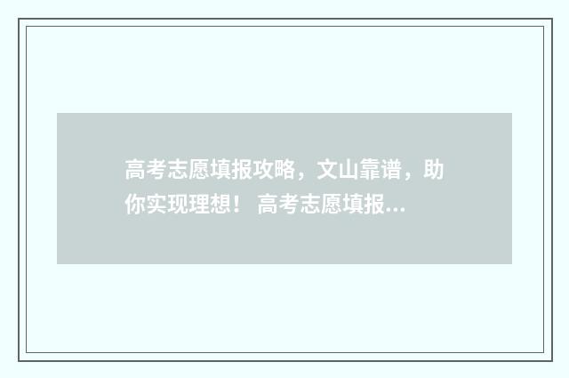 高考志愿填报攻略，文山靠谱，助你实现理想！ 高考志愿填报攻略word 本文目录