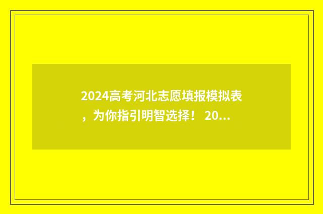 2024高考河北志愿填报模拟表，为你指引明智选择！ 2024高考河北志愿填报时间表