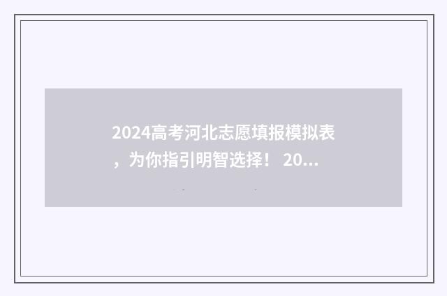 2024高考河北志愿填报模拟表，为你指引明智选择！ 2024高考河北志愿填报时间表