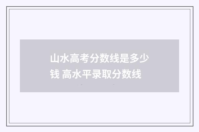 山水高考分数线是多少钱 高水平录取分数线