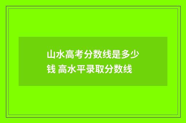 山水高考分数线是多少钱 高水平录取分数线