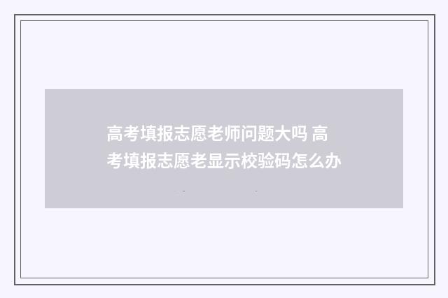 高考填报志愿老师问题大吗 高考填报志愿老显示校验码怎么办