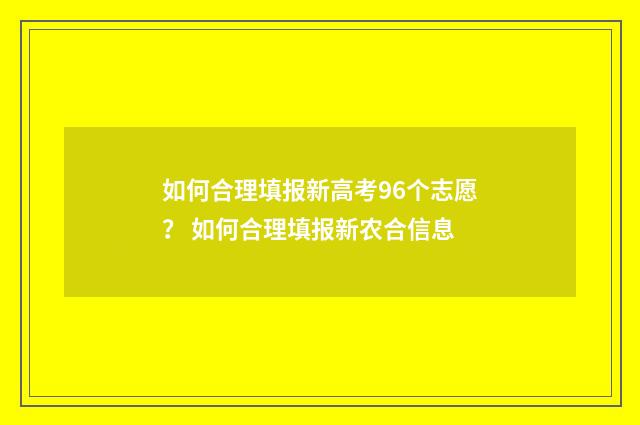 如何合理填报新高考96个志愿？ 如何合理填报新农合信息