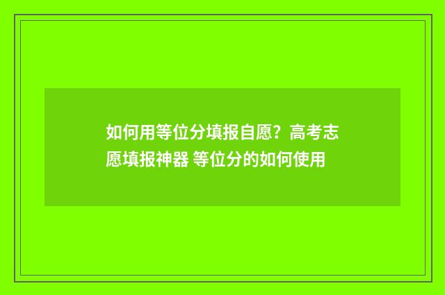 如何用等位分填报自愿？高考志愿填报神器 等位分的如何使用