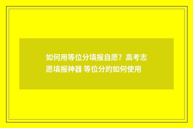 如何用等位分填报自愿？高考志愿填报神器 等位分的如何使用