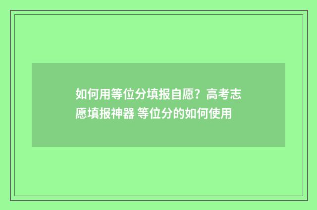 如何用等位分填报自愿？高考志愿填报神器 等位分的如何使用