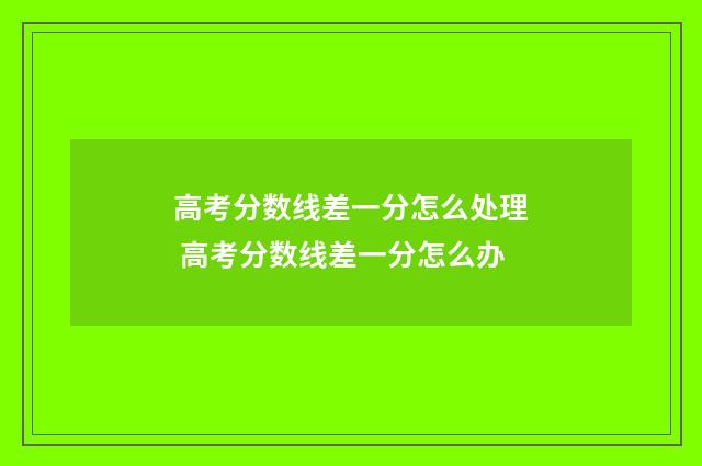 高考分数线差一分怎么处理 高考分数线差一分怎么办