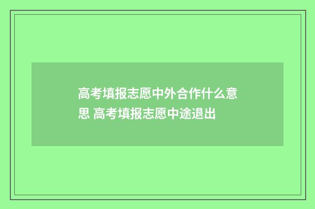 高考填报志愿中外合作什么意思 高考填报志愿中途退出
