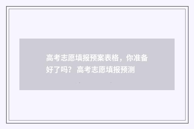 高考志愿填报预案表格，你准备好了吗？ 高考志愿填报预测