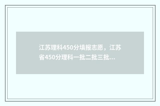 江苏理科450分填报志愿，江苏省450分理科一批二批三批大学名单 江苏理科生400到450分大学