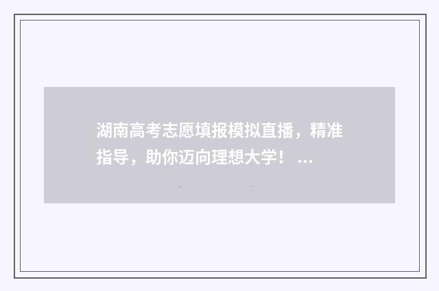 湖南高考志愿填报模拟直播，精准指导，助你迈向理想大学！ 湖南高考志愿填报系统官网入口网址