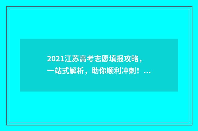 2021江苏高考志愿填报攻略，一站式解析，助你顺利冲刺！ 2021江苏高考志愿填报批次