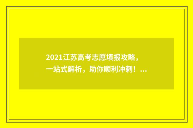 2021江苏高考志愿填报攻略，一站式解析，助你顺利冲刺！ 2021江苏高考志愿填报批次