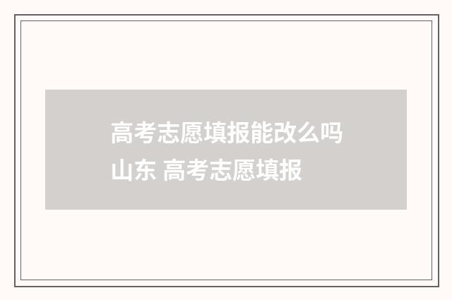 高考志愿填报能改么吗山东 高考志愿填报