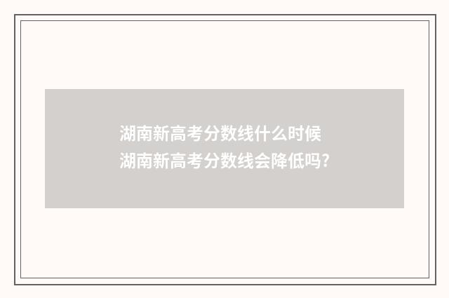 湖南新高考分数线什么时候 湖南新高考分数线会降低吗?