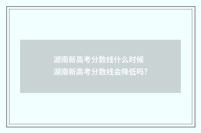 湖南新高考分数线什么时候 湖南新高考分数线会降低吗?