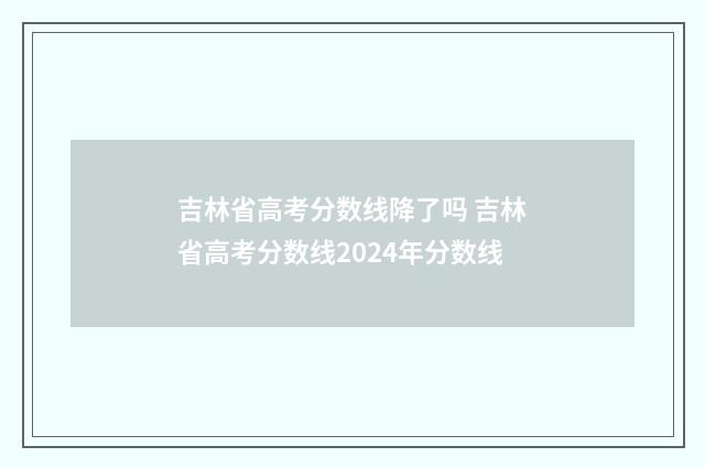 吉林省高考分数线降了吗 吉林省高考分数线2024年分数线