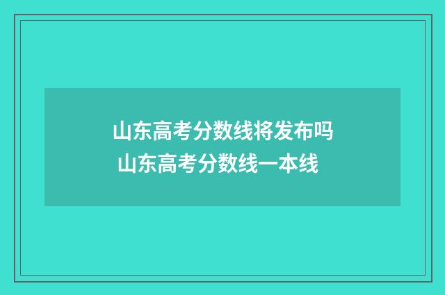 山东高考分数线将发布吗 山东高考分数线一本线
