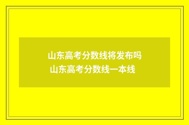 山东高考分数线将发布吗 山东高考分数线一本线