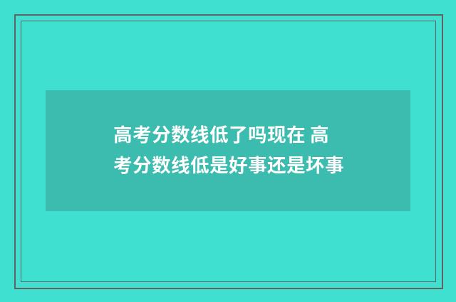高考分数线低了吗现在 高考分数线低是好事还是坏事