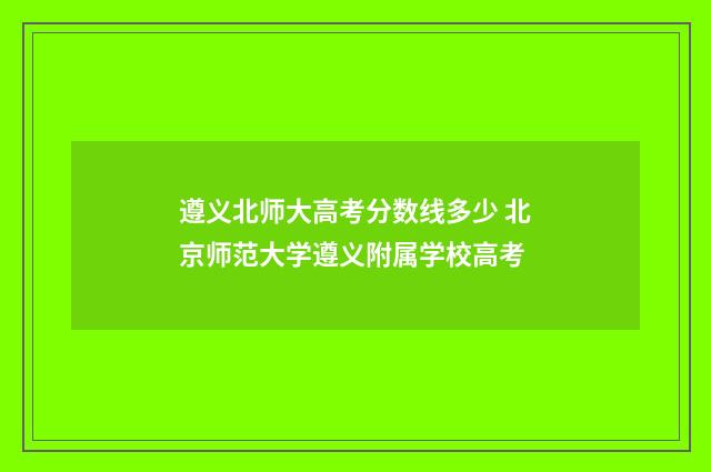 遵义北师大高考分数线多少 北京师范大学遵义附属学校高考