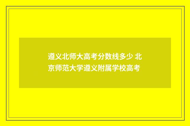 遵义北师大高考分数线多少 北京师范大学遵义附属学校高考