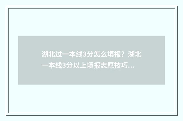 湖北过一本线3分怎么填报？湖北一本线3分以上填报志愿技巧 湖北过一本线20分能上什么大学