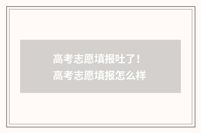 高考志愿填报吐了！ 高考志愿填报怎么样