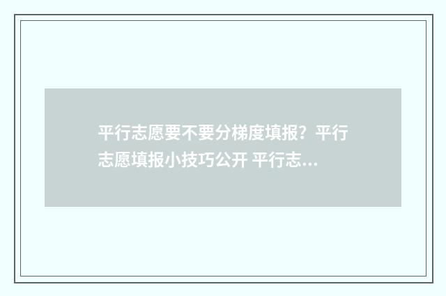 平行志愿要不要分梯度填报？平行志愿填报小技巧公开 平行志愿需要填完吗