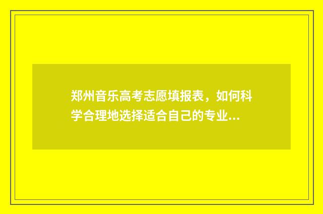 郑州音乐高考志愿填报表，如何科学合理地选择适合自己的专业？ 河南郑州音乐高中