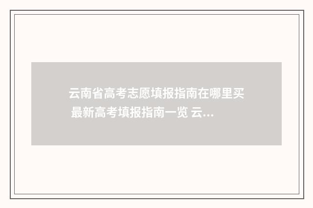 云南省高考志愿填报指南在哪里买 最新高考填报指南一览 云南省高考志愿表2024正式版