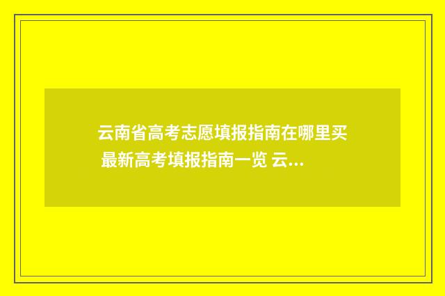 云南省高考志愿填报指南在哪里买 最新高考填报指南一览 云南省高考志愿表2024正式版