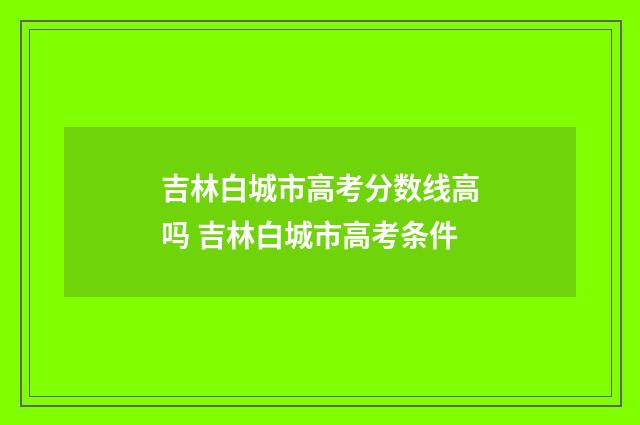 吉林白城市高考分数线高吗 吉林白城市高考条件