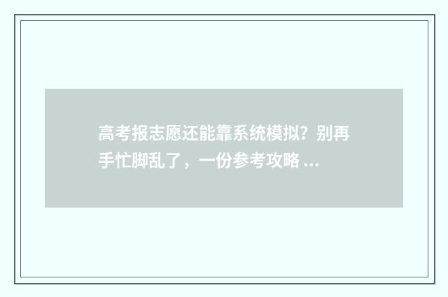 高考报志愿还能靠系统模拟？别再手忙脚乱了，一份参考攻略 高考报志愿还能换专业吗