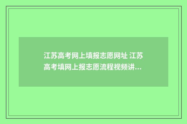 江苏高考网上填报志愿网址 江苏高考填网上报志愿流程视频讲解